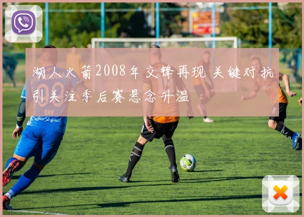 湖人火箭2008年交锋再现 关键对抗引关注季后赛悬念升温
