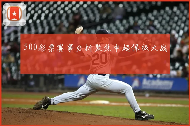 500彩票赛事分析聚焦中超保级大战
