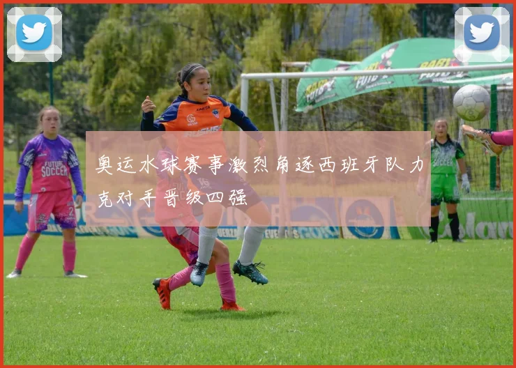 奥运水球赛事激烈角逐西班牙队力克对手晋级四强