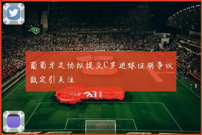 葡萄牙足协拟提交C罗进球证明争议裁定引关注