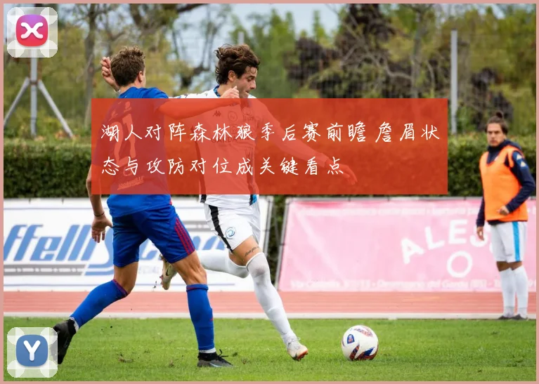 湖人对阵森林狼季后赛前瞻 詹眉状态与攻防对位成关键看点