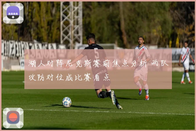 湖人对阵尼克斯赛前焦点分析 两队攻防对位成比赛看点