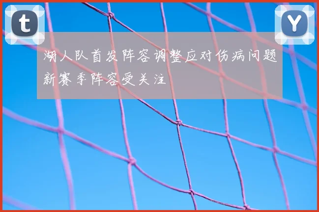湖人队首发阵容调整应对伤病问题新赛季阵容受关注