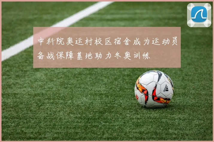 中科院奥运村校区宿舍成为运动员备战保障基地助力冬奥训练