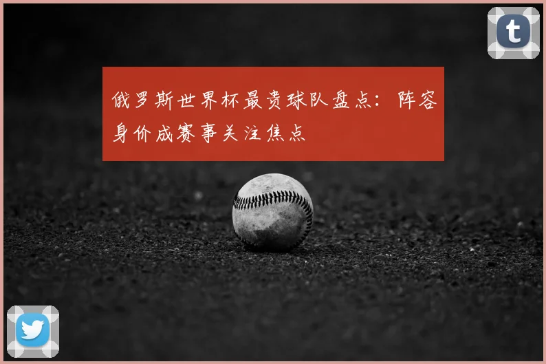 俄罗斯世界杯最贵球队盘点：阵容身价成赛事关注焦点