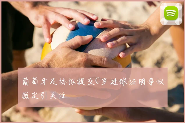 葡萄牙足协拟提交C罗进球证明争议裁定引关注