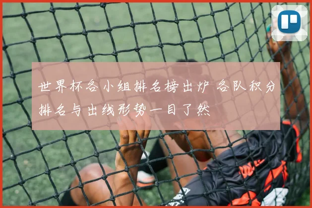 世界杯各小组排名榜出炉 各队积分排名与出线形势一目了然