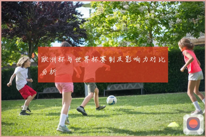 欧洲杯与世界杯赛制及影响力对比分析