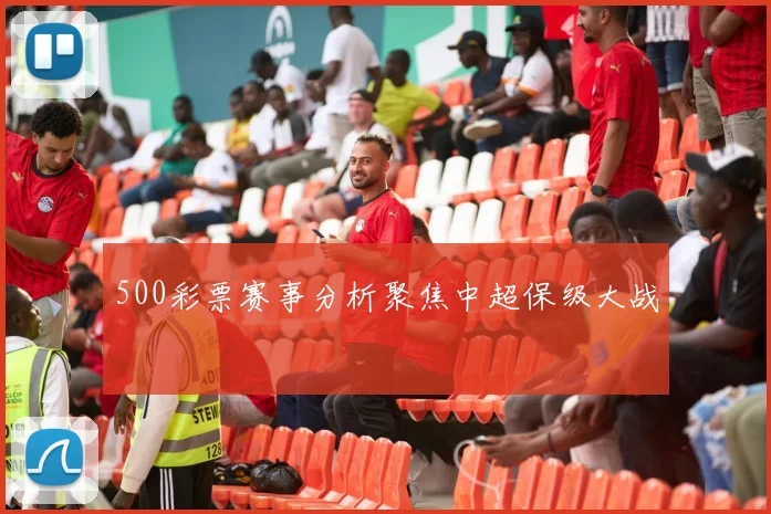 500彩票赛事分析聚焦中超保级大战