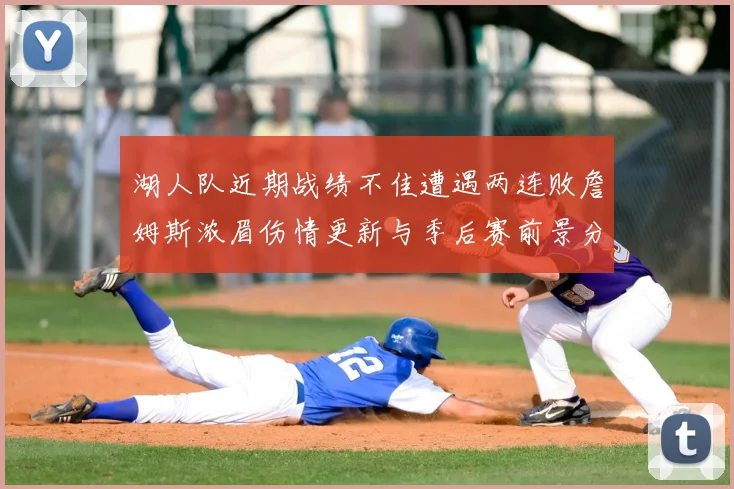 湖人队近期战绩不佳遭遇两连败詹姆斯浓眉伤情更新与季后赛前景分析