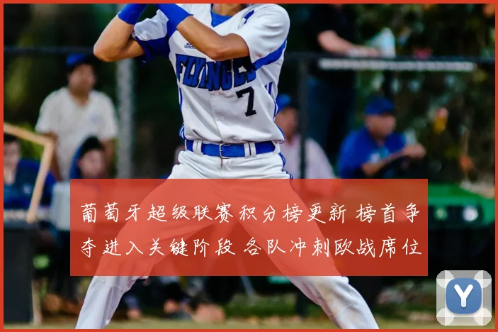 葡萄牙超级联赛积分榜更新 榜首争夺进入关键阶段 各队冲刺欧战席位