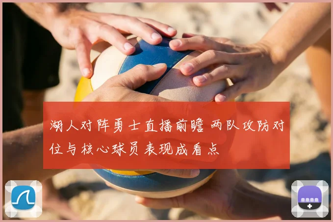 湖人对阵勇士直播前瞻 两队攻防对位与核心球员表现成看点