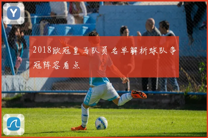 2018欧冠皇马队员名单解析球队争冠阵容看点
