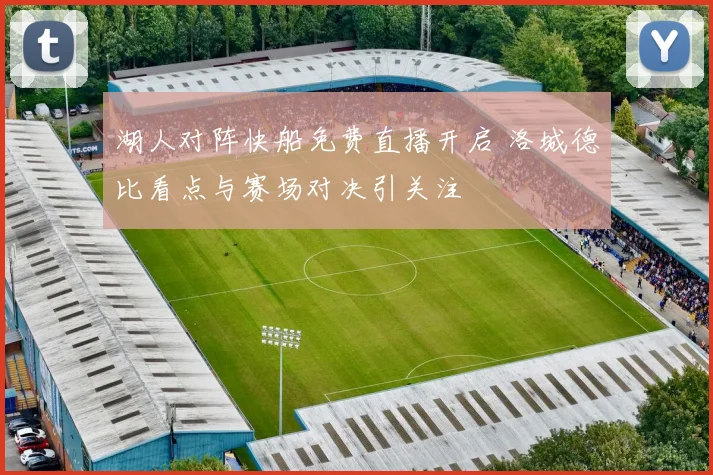 湖人对阵快船免费直播开启 洛城德比看点与赛场对决引关注