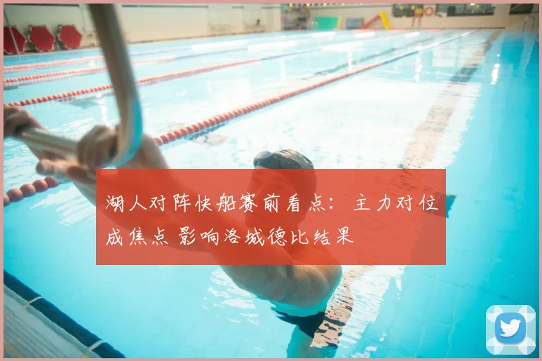 湖人对阵快船赛前看点：主力对位成焦点 影响洛城德比结果