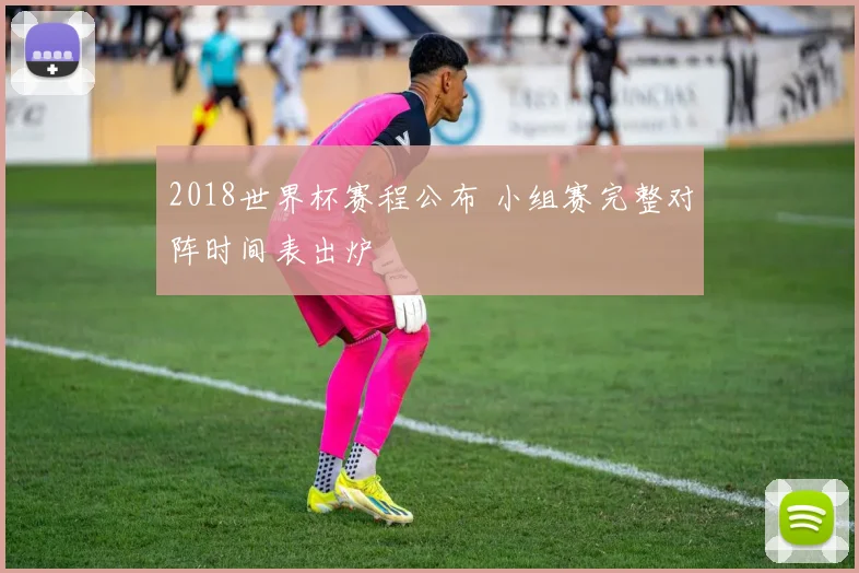 2018世界杯赛程公布 小组赛完整对阵时间表出炉