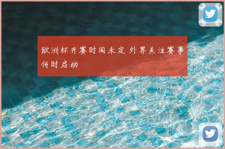 欧洲杯开赛时间未定 外界关注赛事何时启动