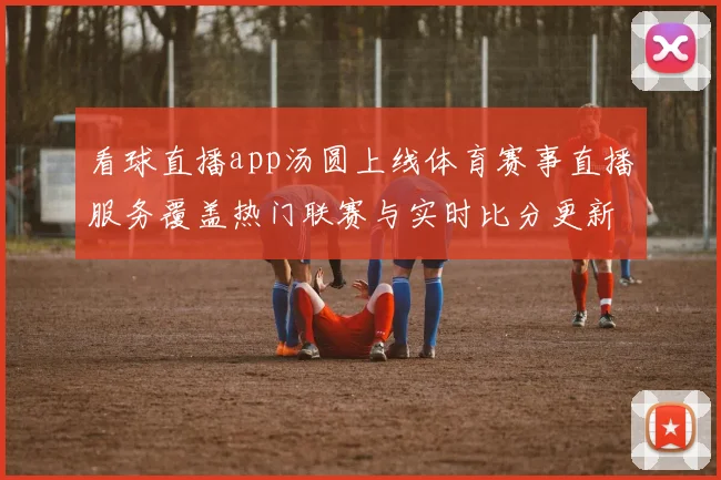 看球直播app汤圆上线体育赛事直播服务覆盖热门联赛与实时比分更新