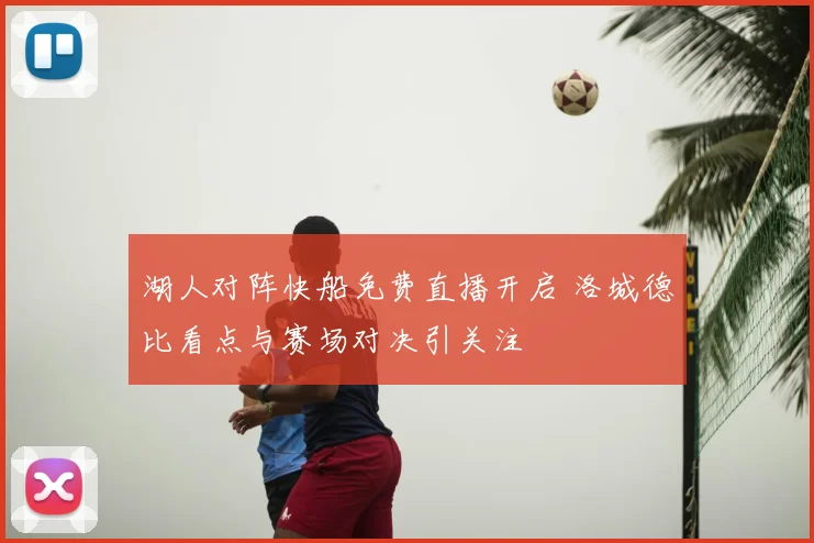 湖人对阵快船免费直播开启 洛城德比看点与赛场对决引关注
