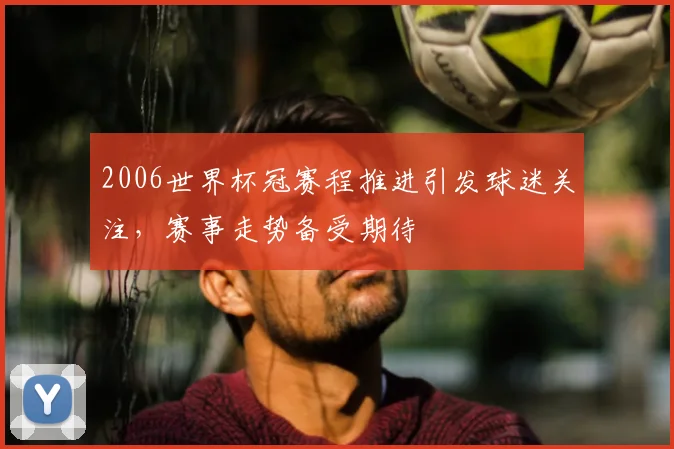 2006世界杯冠赛程推进引发球迷关注，赛事走势备受期待