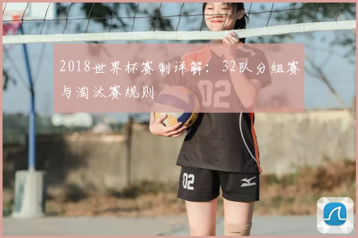 2018世界杯赛制详解：32队分组赛与淘汰赛规则