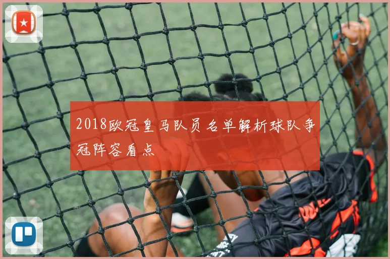 2018欧冠皇马队员名单解析球队争冠阵容看点