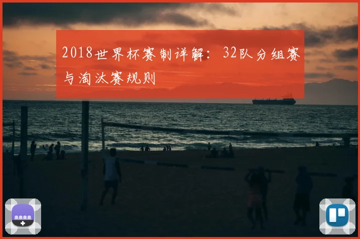 2018世界杯赛制详解：32队分组赛与淘汰赛规则
